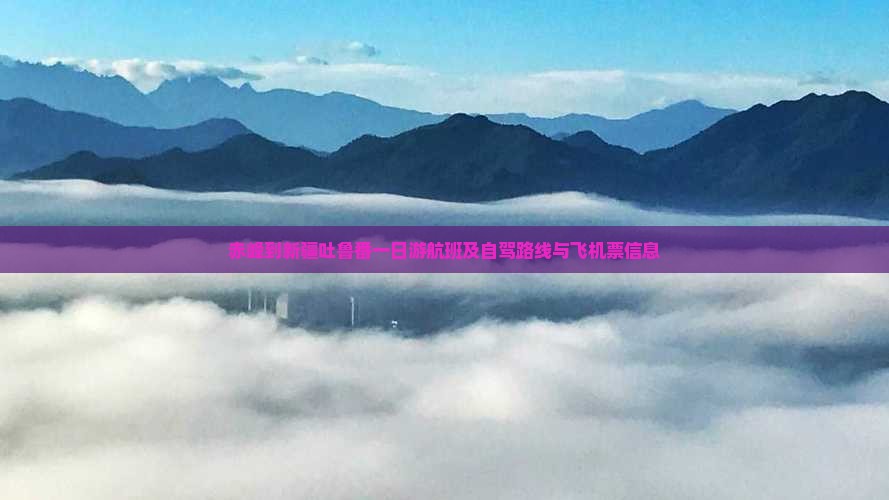 赤峰到新疆吐鲁番一日游航班及自驾路线与飞机票信息