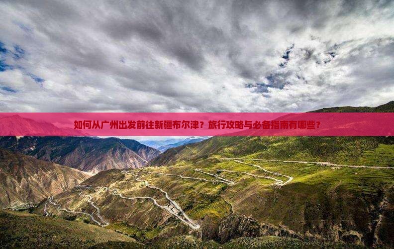 如何从广州出发前往新疆布尔津？旅行攻略与必备指南有哪些？