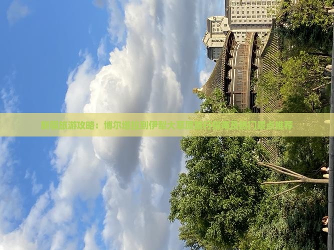 新疆旅游攻略：博尔塔拉到伊犁大草原旅行指南及热门景点推荐