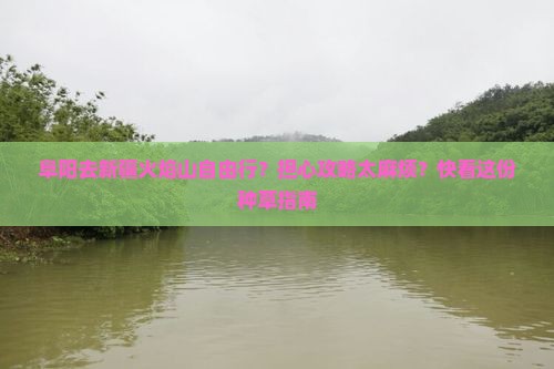 阜阳去新疆火焰山自由行？担心攻略太麻烦？快看这份种草指南