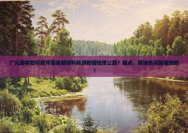 广元游客如何避开高峰期顺利畅游新疆独库公路?痛点,解锁热词新词攻略! 广元游客如何避开高峰期顺利畅游新疆独库公路?痛点,解锁热词新词攻略!