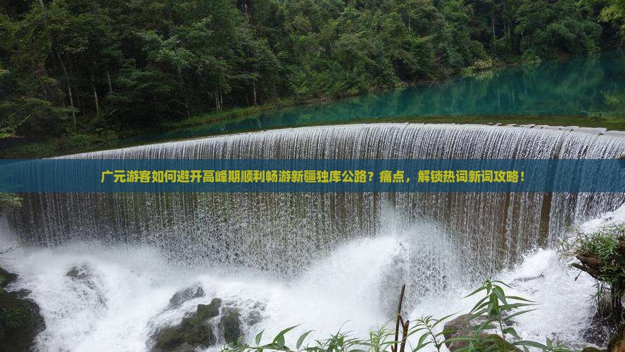 广元游客如何避开高峰期顺利畅游新疆独库公路?痛点,解锁热词新词攻略! 广元游客如何避开高峰期顺利畅游新疆独库公路?痛点,解锁热词新词攻略!