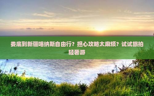 娄底到新疆喀纳斯自由行？担心攻略太麻烦？试试旅拍轻奢游