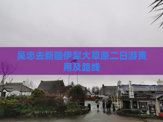 吴忠去新疆伊犁大草原二日游费用及路线