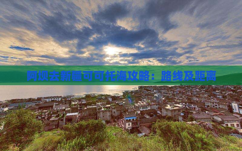阿坝去新疆可可托海攻略：路线及距离