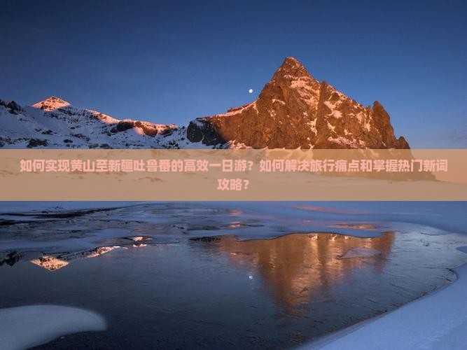 如何实现黄山至新疆吐鲁番的高效一日游？如何解决旅行痛点和掌握热门新词攻略？