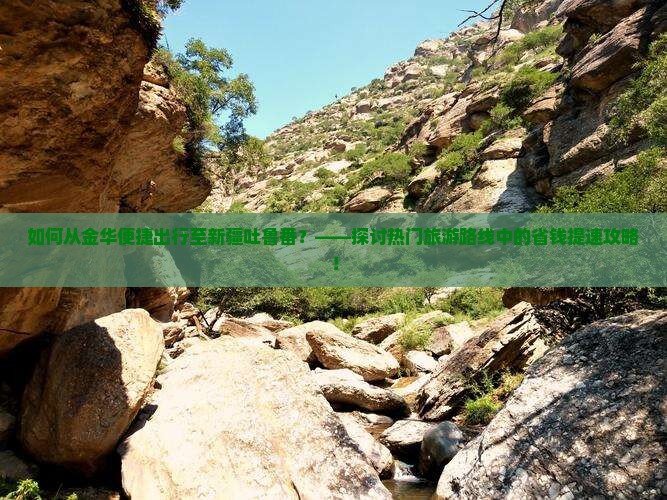 如何从金华便捷出行至新疆吐鲁番？——探讨热门旅游路线中的省钱提速攻略！
