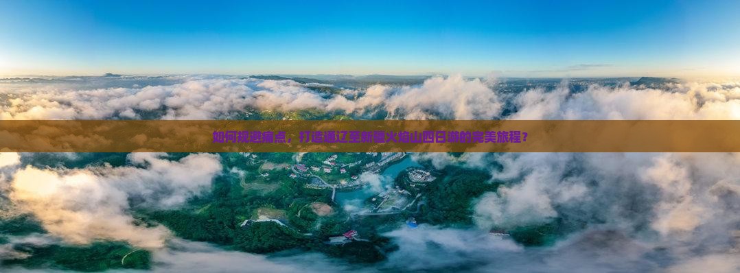 如何规避痛点，打造通辽至新疆火焰山四日游的完美旅程？