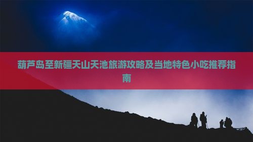 葫芦岛至新疆天山天池旅游攻略及当地特色小吃推荐指南