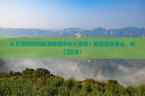 元旦期间如何畅游新疆伊犁大草原？解答游客痛点，热门玩法！