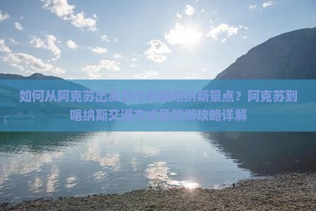 如何从阿克苏出发前往新疆喀纳斯景点？阿克苏到喀纳斯交通方式及旅游攻略详解