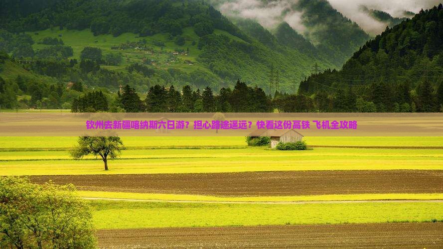 钦州去新疆喀纳斯六日游？担心路途遥远？快看这份高铁+飞机全攻略