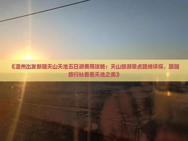《温州出发新疆天山天池五日游费用攻略：天山旅游景点路线详探，跟随旅行社看看天池之美》