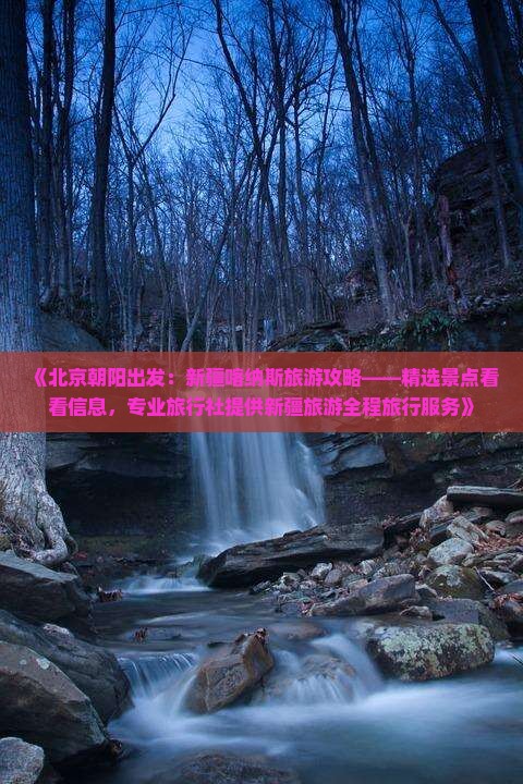 《北京朝阳出发：新疆喀纳斯旅游攻略——精选景点看看信息，专业旅行社提供新疆旅游全程旅行服务》