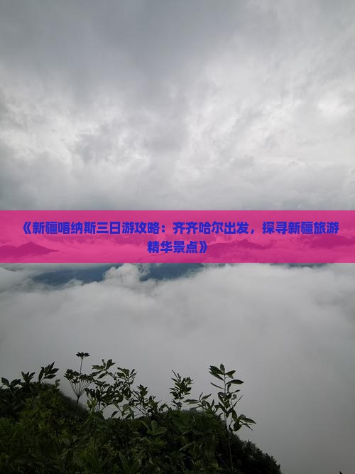 《新疆喀纳斯三日游攻略：齐齐哈尔出发，探寻新疆旅游精华景点》