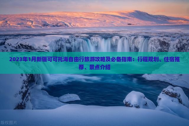 2023年1月新疆可可托海自由行旅游攻略及必备指南：行程规划、住宿推荐、景点介绍