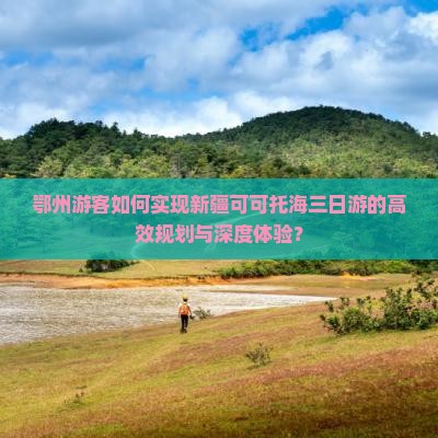 鄂州游客如何实现新疆可可托海三日游的高效规划与深度体验? 鄂州游客如何实现新疆可可托海三日游的高效规划与深度体验?
