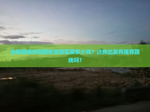 去新疆喀纳斯团体旅游需要多少钱?达州出发有推荐路线吗? 去新疆喀纳斯团体旅游需要多少钱?达州出发有推荐路线吗?
