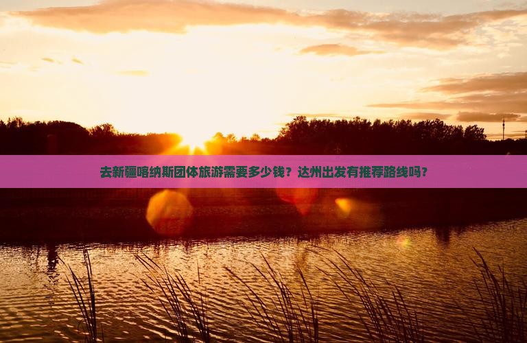 去新疆喀纳斯团体旅游需要多少钱?达州出发有推荐路线吗? 去新疆喀纳斯团体旅游需要多少钱?达州出发有推荐路线吗?