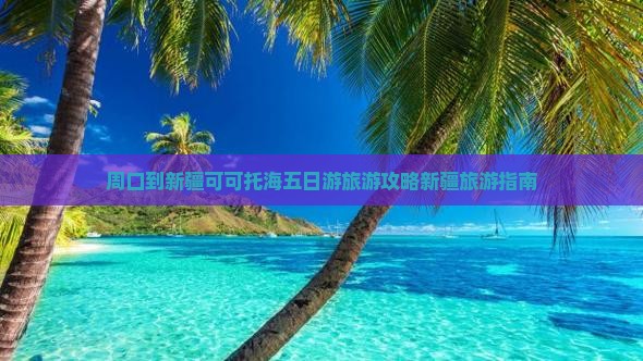 周口到新疆可可托海五日游旅游攻略新疆旅游指南