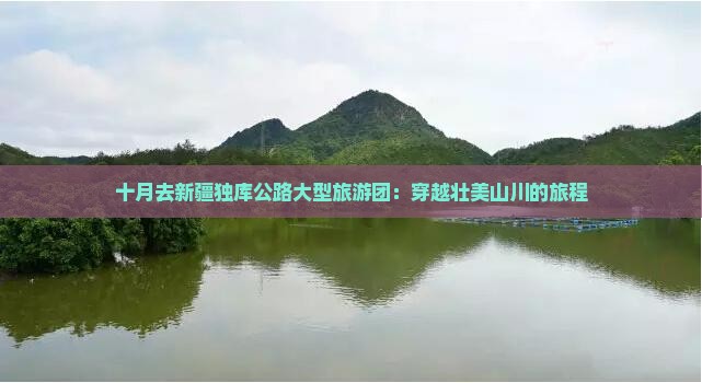 十月去新疆独库公路大型旅游团:穿越壮美山川的旅程 十月去新疆独库公路大型旅游团:穿越壮美山川的旅程