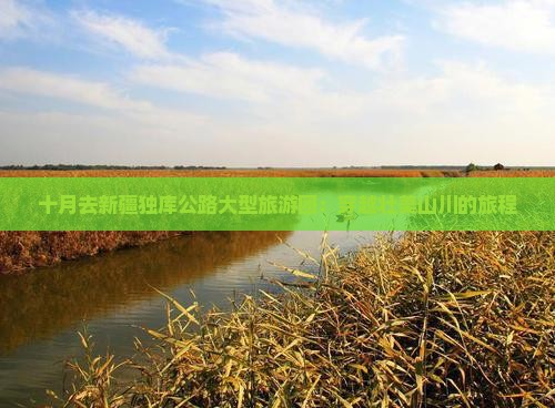 十月去新疆独库公路大型旅游团:穿越壮美山川的旅程 十月去新疆独库公路大型旅游团:穿越壮美山川的旅程