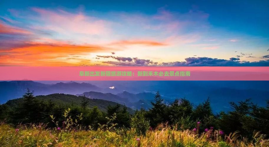 阜新出发新疆旅游攻略：新到禾木必去景点指南