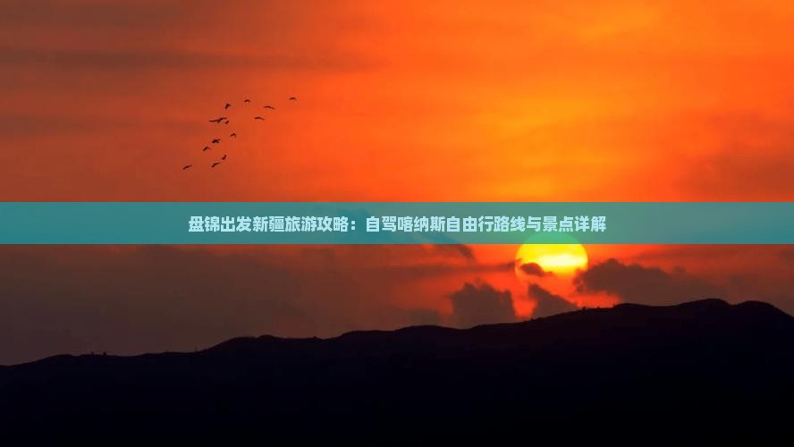 盘锦出发新疆旅游攻略:自驾喀纳斯自由行路线与景点详解 盘锦出发新疆旅游攻略:自驾喀纳斯自由行路线与景点详解