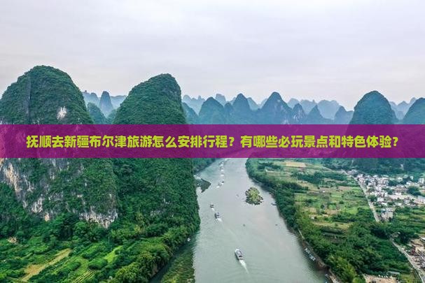 抚顺去新疆布尔津旅游怎么安排行程？有哪些必玩景点和特色体验？
