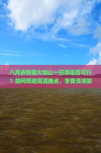 八月去新疆火焰山一日游是否可行？如何规避高温痛点，享受清凉旅程？