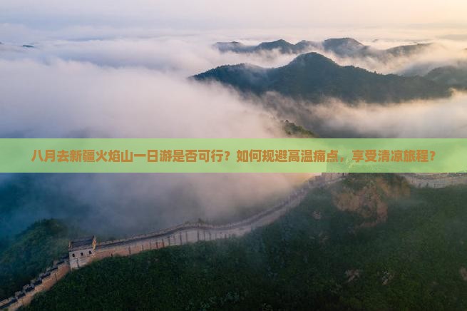 八月去新疆火焰山一日游是否可行？如何规避高温痛点，享受清凉旅程？