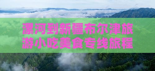 漯河到新疆布尔津旅游小吃美食专线旅程