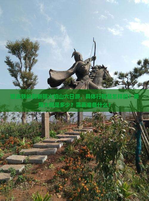 想去铁岭到新疆火焰山六日游，具体行程是怎样的？费用大概是多少？需要准备什么？