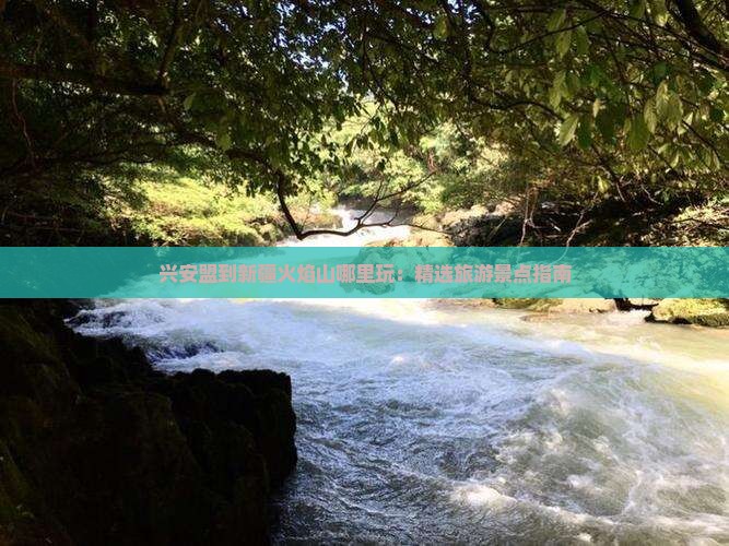 兴安盟到新疆火焰山哪里玩：精选旅游景点指南