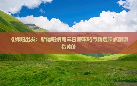 《绵阳出发：新疆喀纳斯三日游攻略与精选景点旅游指南》