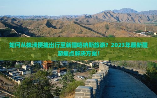 如何从株洲便捷出行至新疆喀纳斯旅游？2023年最新疆游痛点解决方案！