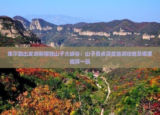 库尔勒出发游新疆独山子大峡谷：山子景点深度旅游攻略及哪里值得一玩
