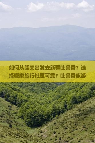如何从韶关出发去新疆吐鲁番？选择哪家旅行社更可靠？吐鲁番旅游线路与攻略推荐？