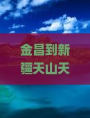 金昌到新疆天山天池四日游旅游攻略，必看景点新疆旅游指南