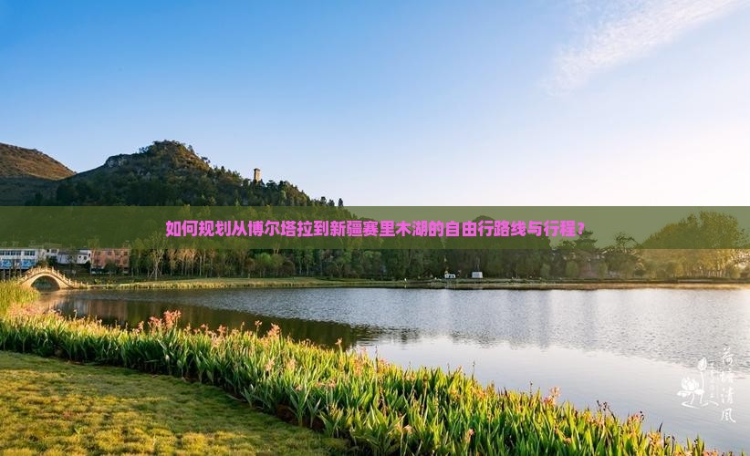 如何规划从博尔塔拉到新疆赛里木湖的自由行路线与行程？