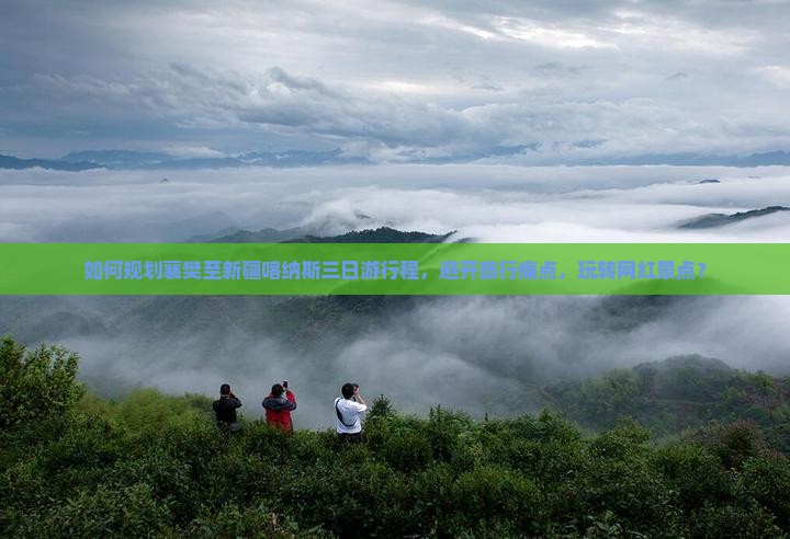 如何规划襄樊至新疆喀纳斯三日游行程，避开旅行痛点，玩转网红景点？