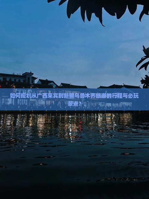 如何规划从广西来宾到新疆乌鲁木齐旅游的行程与必玩景点？