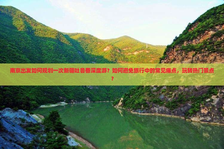南京出发如何规划一次新疆吐鲁番深度游？如何避免旅行中的常见痛点，玩转热门景点？