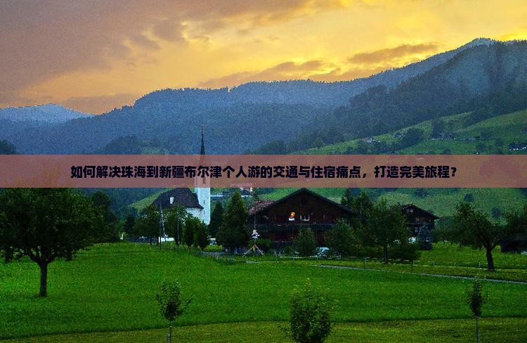 如何解决珠海到新疆布尔津个人游的交通与住宿痛点，打造完美旅程？