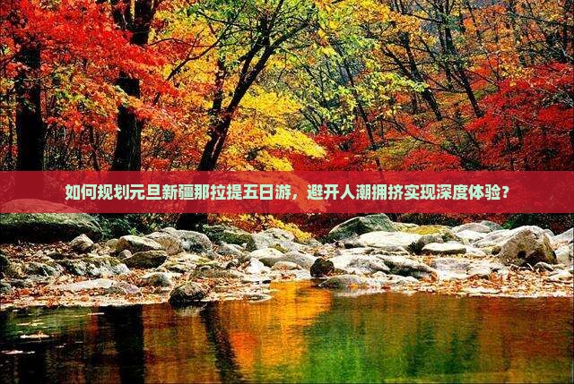 如何规划元旦新疆那拉提五日游，避开人潮拥挤实现深度体验？