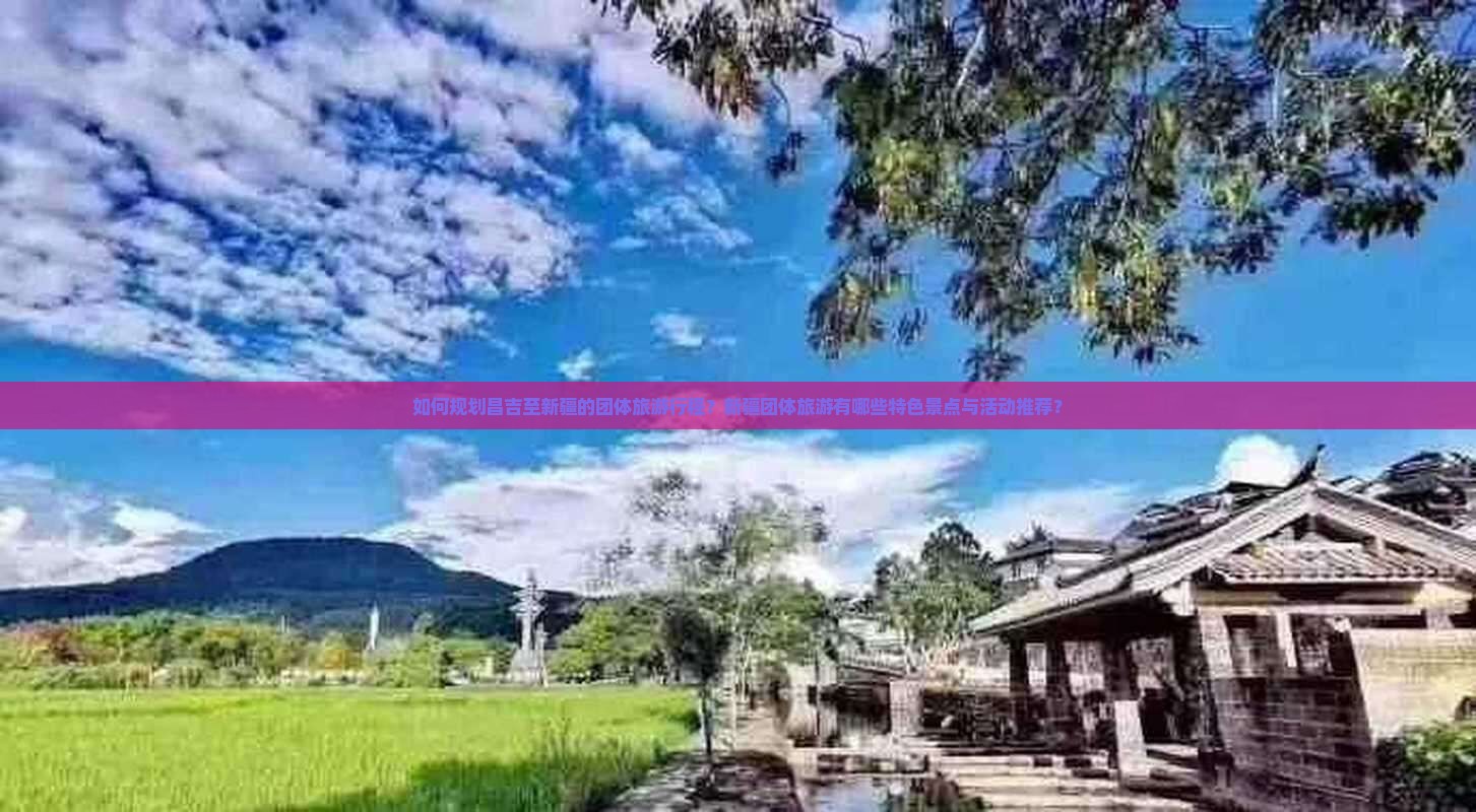 如何规划昌吉至新疆的团体旅游行程？新疆团体旅游有哪些特色景点与活动推荐？