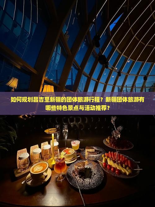 如何规划昌吉至新疆的团体旅游行程？新疆团体旅游有哪些特色景点与活动推荐？