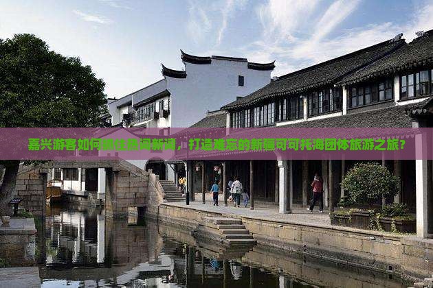 嘉兴游客如何抓住热词新词，打造难忘的新疆可可托海团体旅游之旅？
