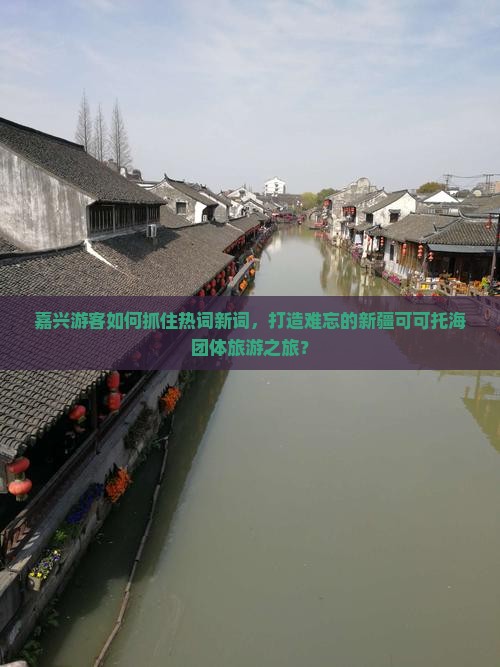 嘉兴游客如何抓住热词新词，打造难忘的新疆可可托海团体旅游之旅？