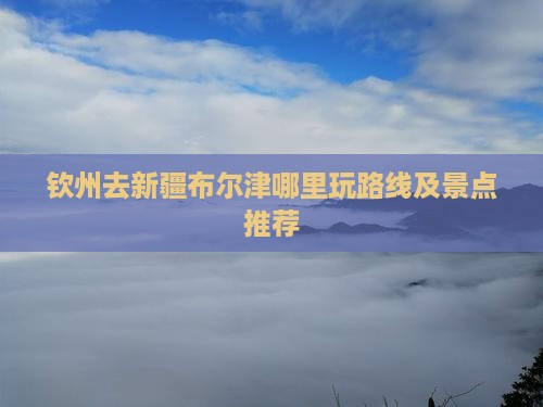 钦州去新疆布尔津哪里玩路线及景点推荐